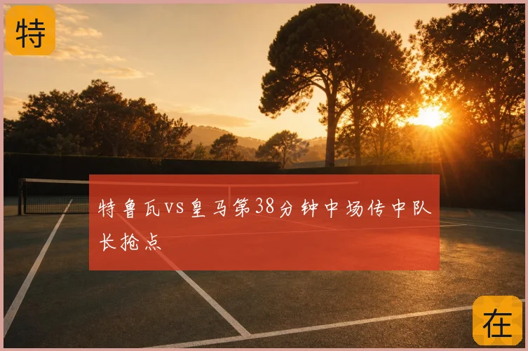 特鲁瓦vs皇马第38分钟中场传中队长抢点