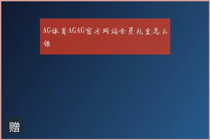 AG体育AGAG官方网站会员礼金怎么领