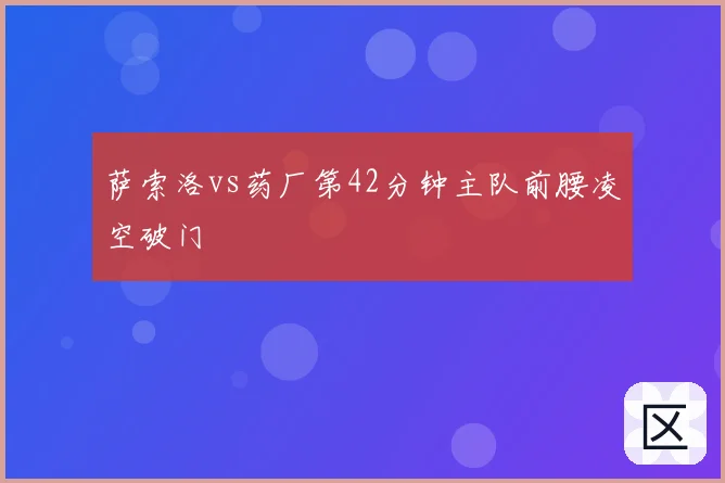 萨索洛vs药厂第42分钟主队前腰凌空破门