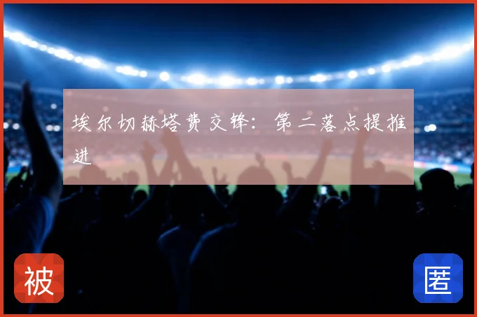 埃尔切赫塔费交锋:第二落点提推进