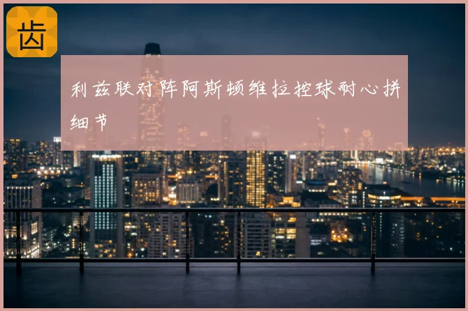 利兹联对阵阿斯顿维拉控球耐心拼细节
