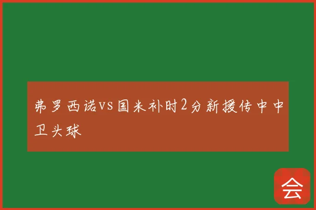 弗罗西诺vs国米补时2分新援传中中卫头球