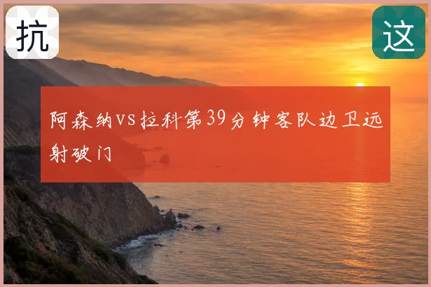 阿森纳vs拉科第39分钟客队边卫远射破门