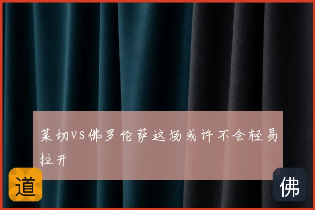 莱切vs佛罗伦萨这场或许不会轻易拉开