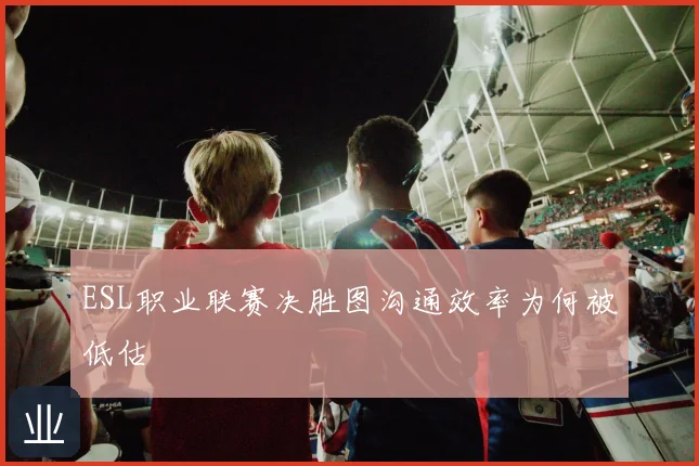 ESL职业联赛决胜图沟通效率为何被低估